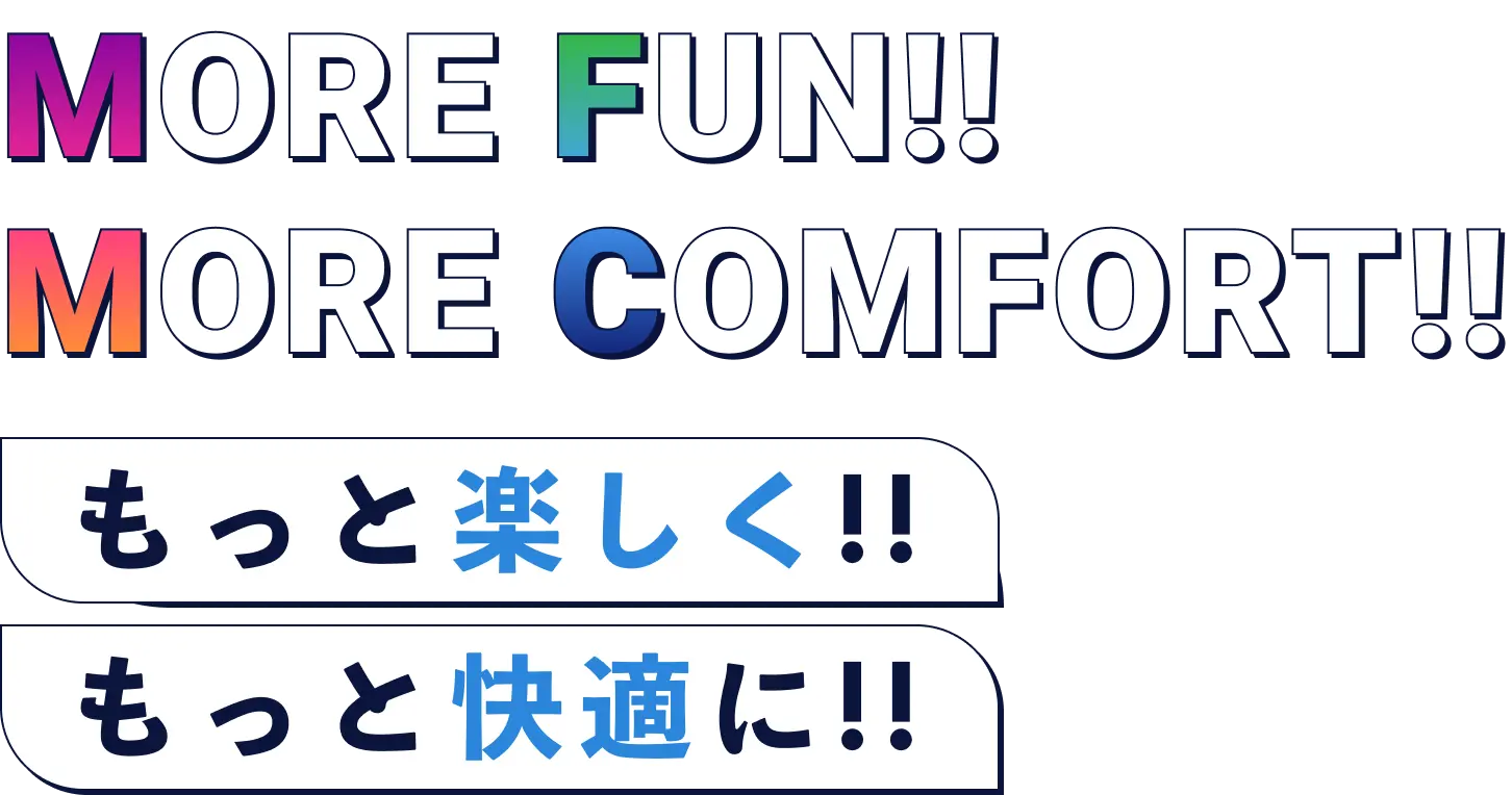 MORE FUN!! MORE COMFORT!! もっと楽しく!! もっと快適に!!