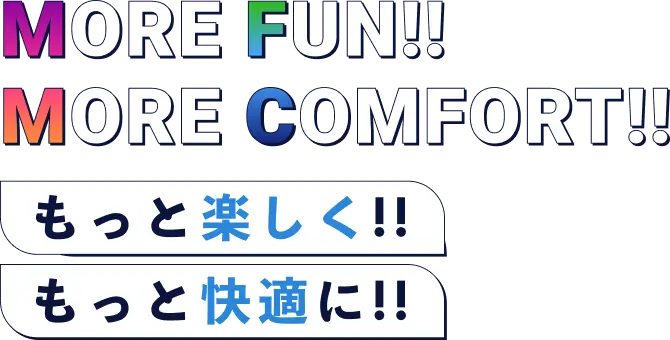 MORE FUN!! MORE COMFORT!! もっと楽しく!! もっと快適に!!
